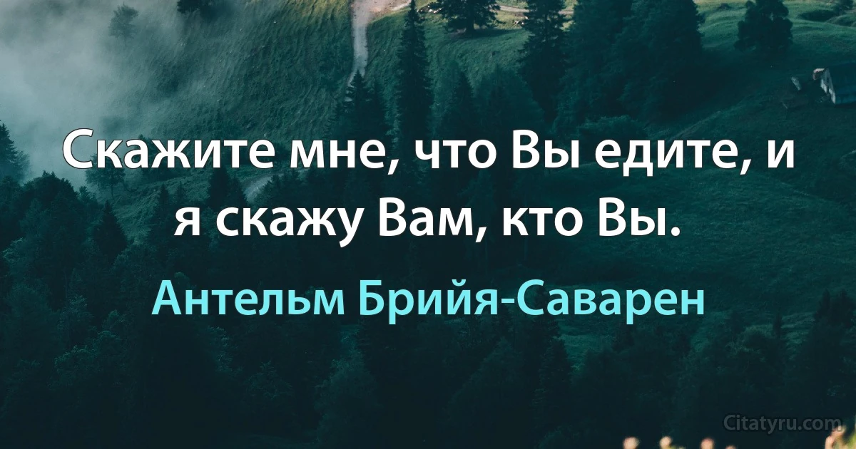 Скажите мне, что Вы едите, и я скажу Вам, кто Вы. (Антельм Брийя-Саварен)