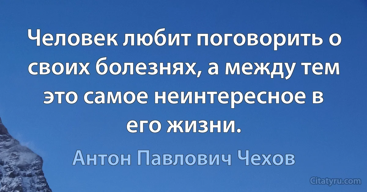 Человек любит поговорить о своих болезнях, а между тем это самое неинтересное в его жизни. (Антон Павлович Чехов)