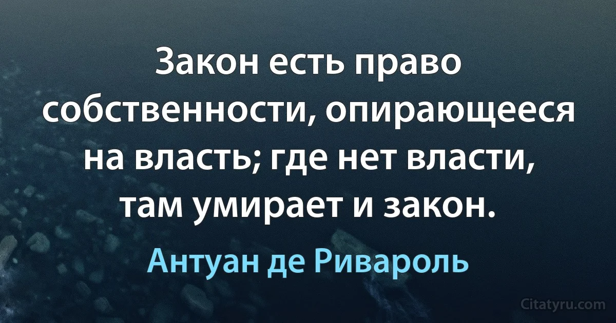 Закон есть право собственности, опирающееся на власть; где нет власти, там умирает и закон. (Антуан де Ривароль)