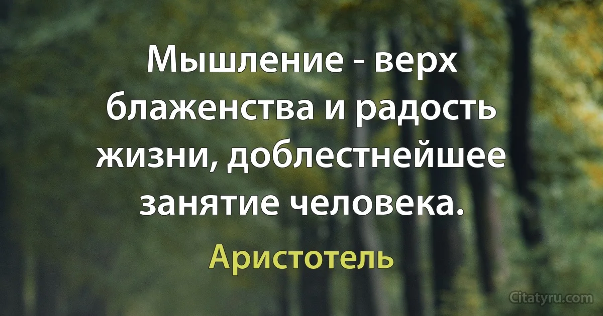 Мышление - верх блаженства и радость жизни, доблестнейшее занятие человека. (Аристотель)