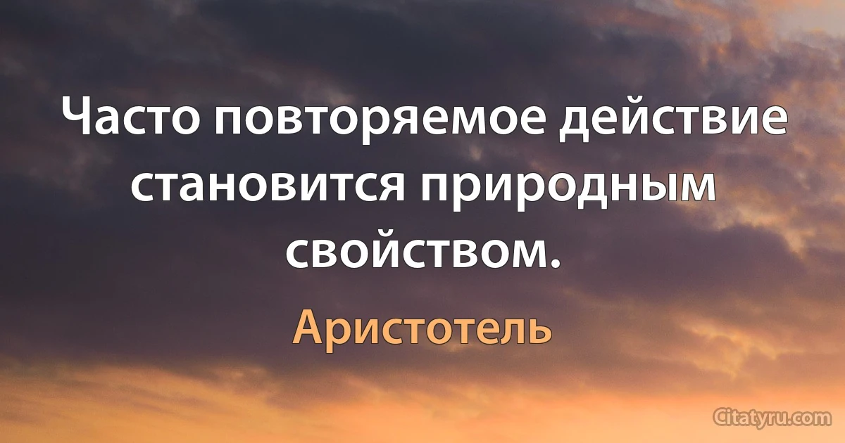 Часто повторяемое действие становится природным свойством. (Аристотель)