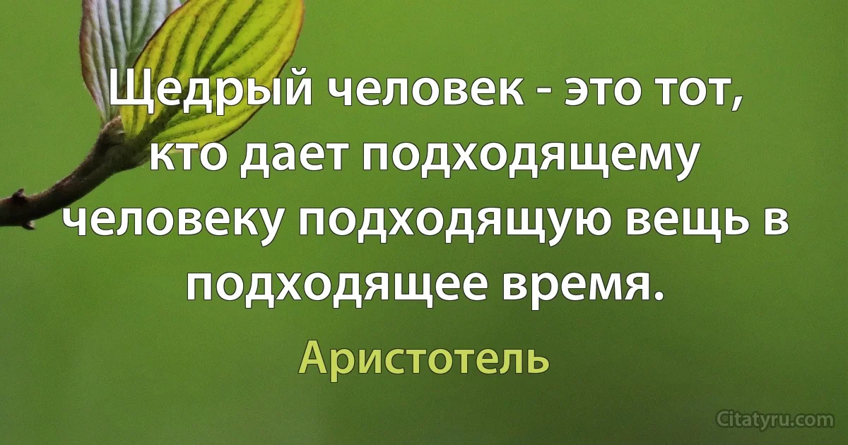 Щедрый человек - это тот, кто дает подходящему человеку подходящую вещь в подходящее время. (Аристотель)