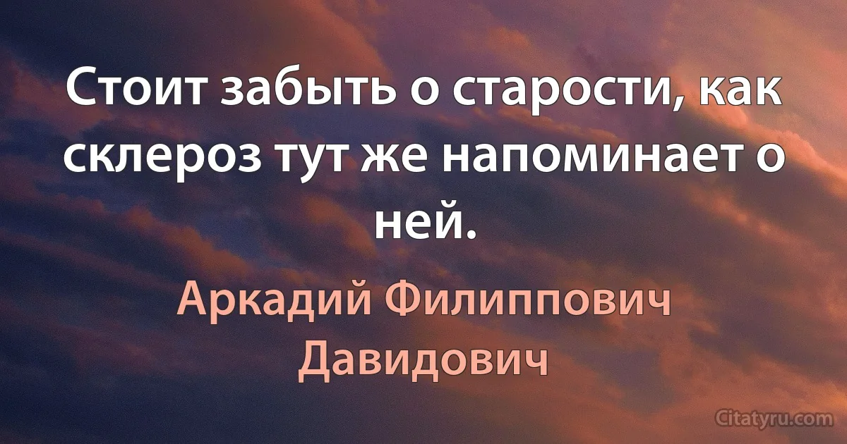 Стоит забыть о старости, как склероз тут же напоминает о ней. (Аркадий Филиппович Давидович)