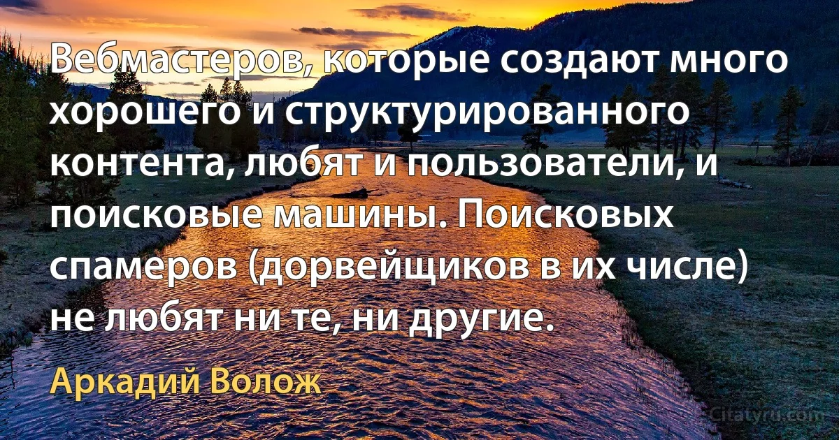 Вебмастеров, которые создают много хорошего и структурированного контента, любят и пользователи, и поисковые машины. Поисковых спамеров (дорвейщиков в их числе) не любят ни те, ни другие. (Аркадий Волож)