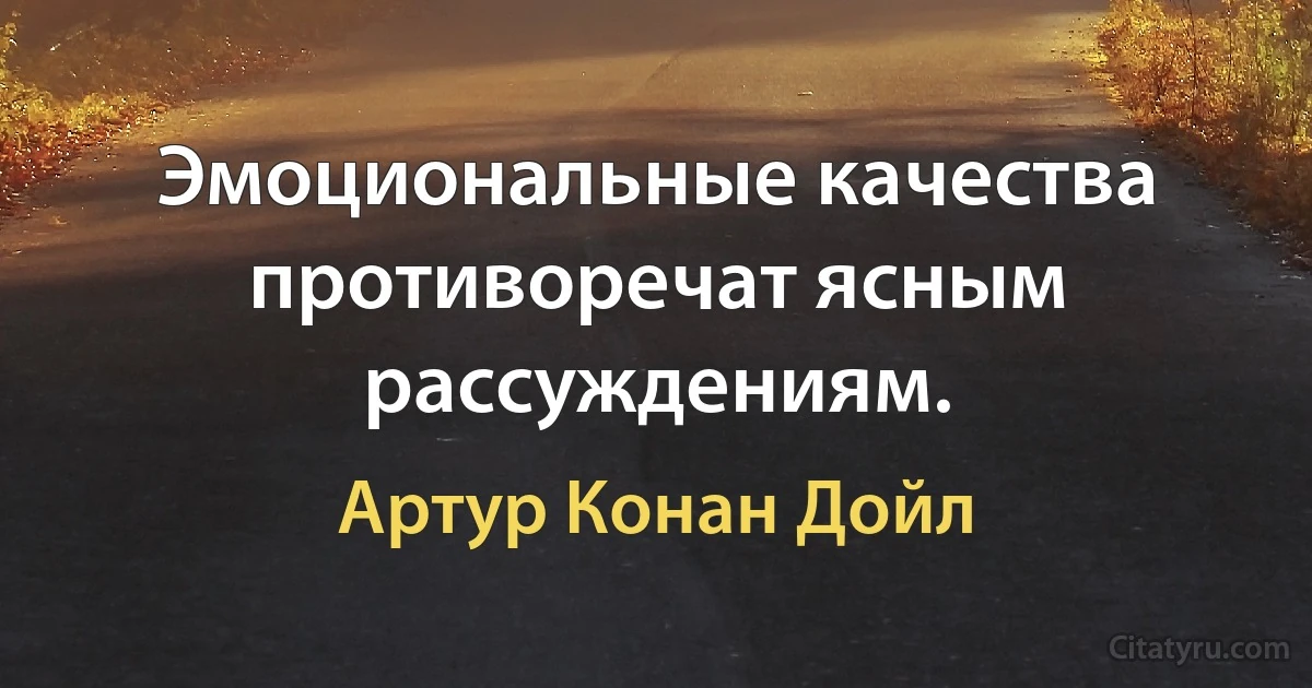 Эмоциональные качества противоречат ясным рассуждениям. (Артур Конан Дойл)