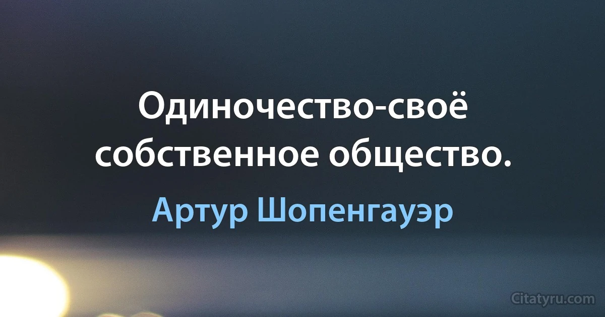 Одиночество-своё собственное общество. (Артур Шопенгауэр)