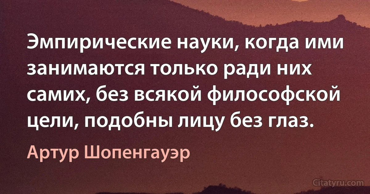 Эмпирические науки, когда ими занимаются только ради них самих, без всякой философской цели, подобны лицу без глаз. (Артур Шопенгауэр)