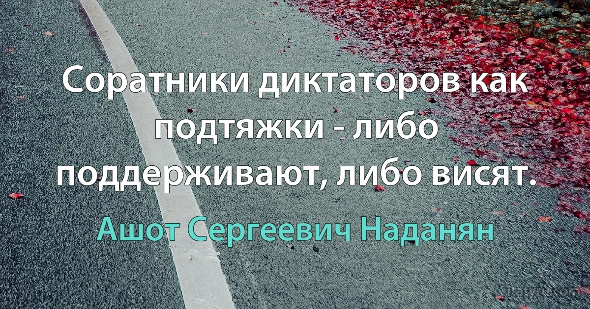 Соратники диктаторов как подтяжки - либо поддерживают, либо висят. (Ашот Сергеевич Наданян)