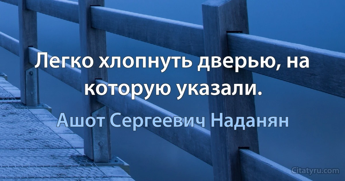 Легко хлопнуть дверью, на которую указали. (Ашот Сергеевич Наданян)