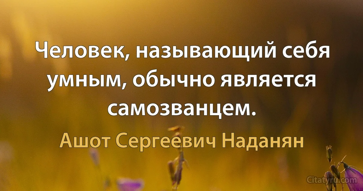 Человек, называющий себя умным, обычно является самозванцем. (Ашот Сергеевич Наданян)