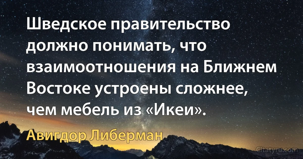 Шведское правительство должно понимать, что взаимоотношения на Ближнем Востоке устроены сложнее, чем мебель из «Икеи». (Авигдор Либерман)