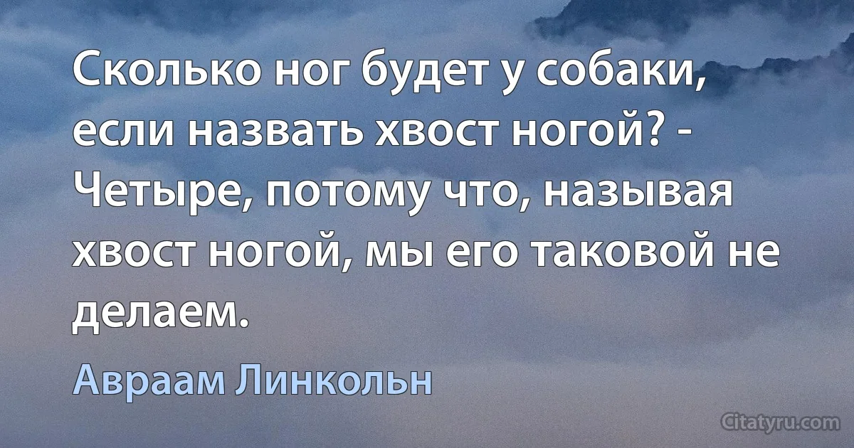 Сколько ног будет у собаки, если назвать хвост ногой? - Четыре, потому что, называя хвост ногой, мы его таковой не делаем. (Авраам Линкольн)