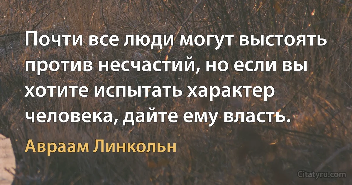 Почти все люди могут выстоять против несчастий, но если вы хотите испытать характер человека, дайте ему власть. (Авраам Линкольн)