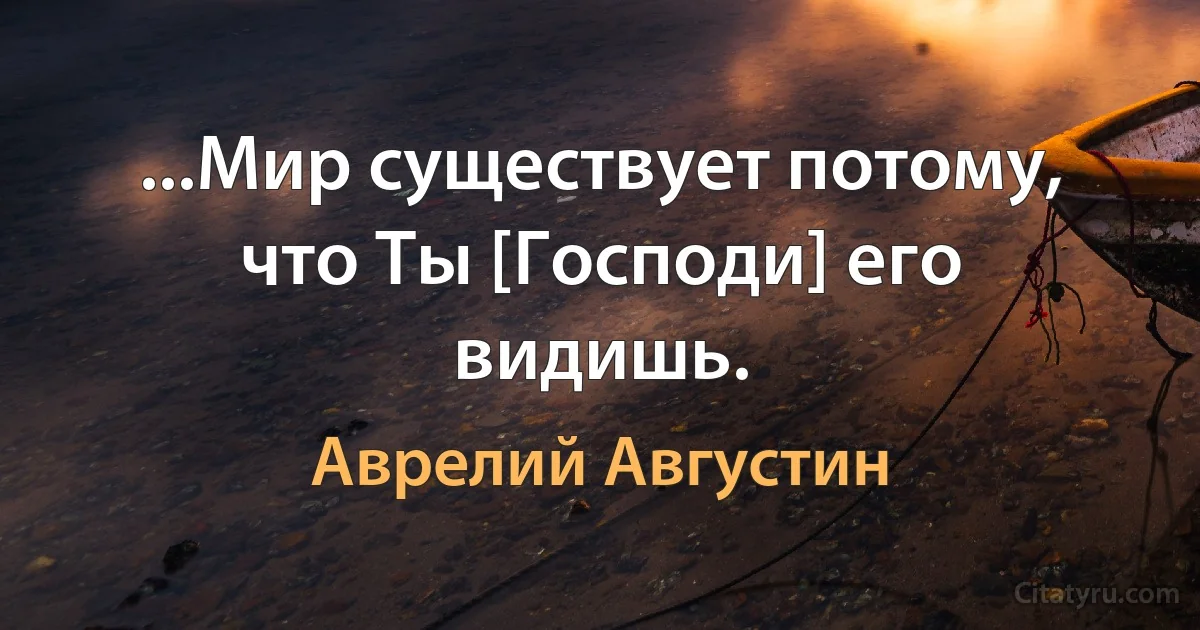 ...Мир существует потому, что Ты [Господи] его видишь. (Аврелий Августин)