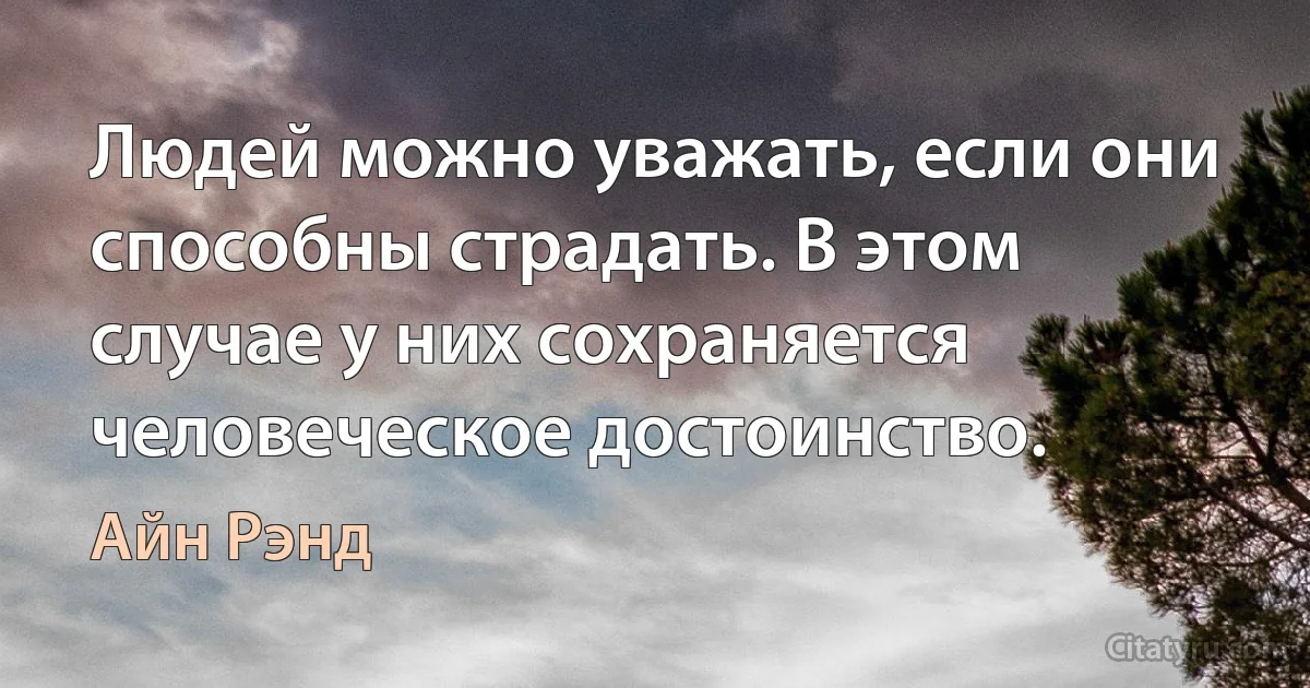 Людей можно уважать, если они способны страдать. В этом случае у них сохраняется человеческое достоинство. (Айн Рэнд)