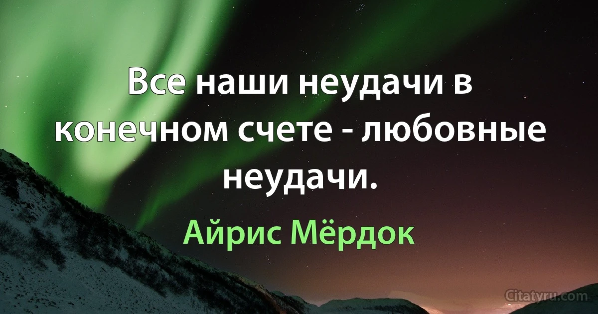 Все наши неудачи в конечном счете - любовные неудачи. (Айрис Мёрдок)