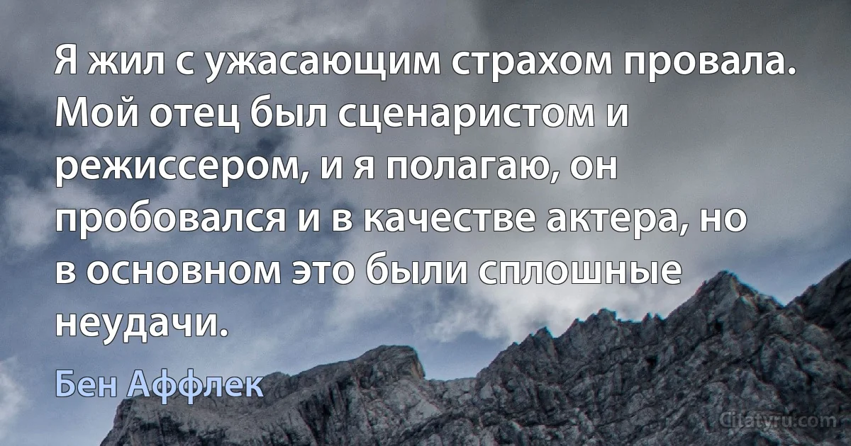 Я жил с ужасающим страхом провала. Мой отец был сценаристом и режиссером, и я полагаю, он пробовался и в качестве актера, но в основном это были сплошные неудачи. (Бен Аффлек)