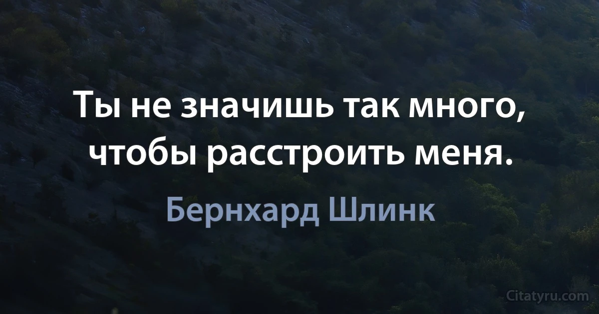 Ты не значишь так много, чтобы расстроить меня. (Бернхард Шлинк)