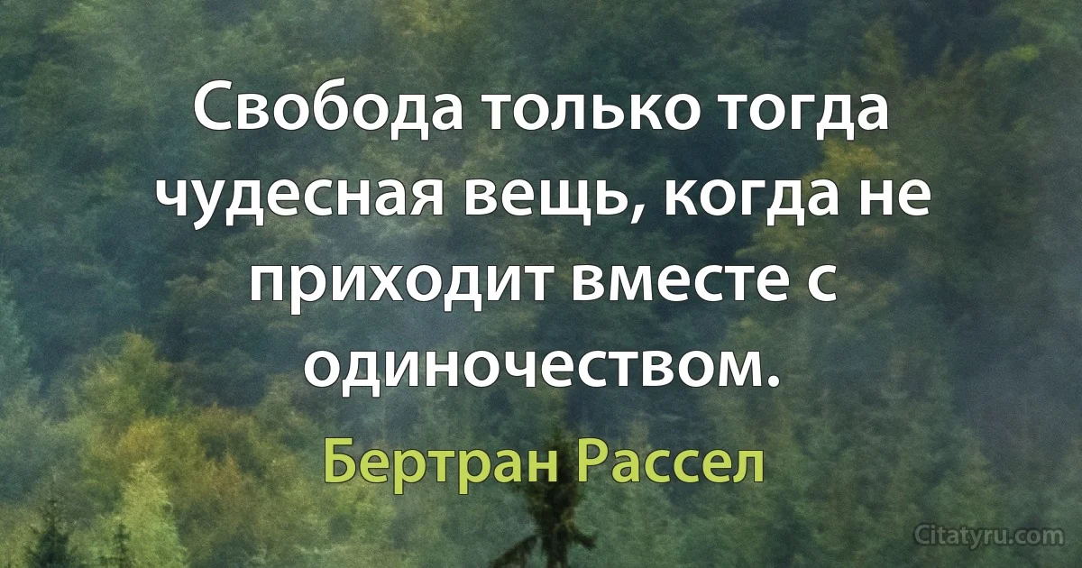 Свобода только тогда чудесная вещь, когда не приходит вместе с одиночеством. (Бертран Рассел)