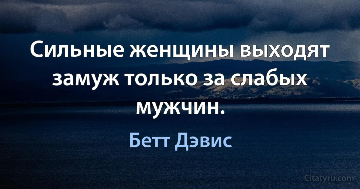 Сильные женщины выходят замуж только за слабых мужчин. (Бетт Дэвис)