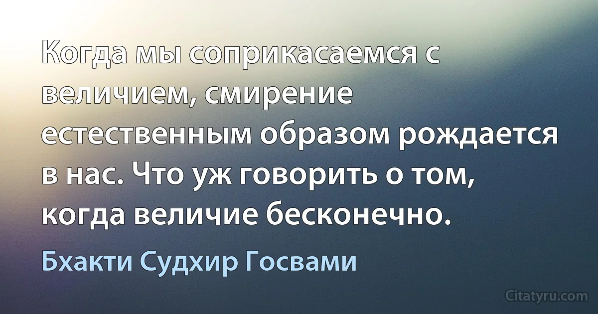 Когда мы соприкасаемся с величием, смирение естественным образом рождается в нас. Что уж говорить о том, когда величие бесконечно. (Бхакти Судхир Госвами)