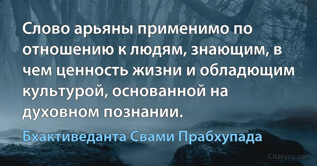 Слово арьяны применимо по отношению к людям, знающим, в чем ценность жизни и обладющим культурой, основанной на духовном познании. (Бхактиведанта Свами Прабхупада)