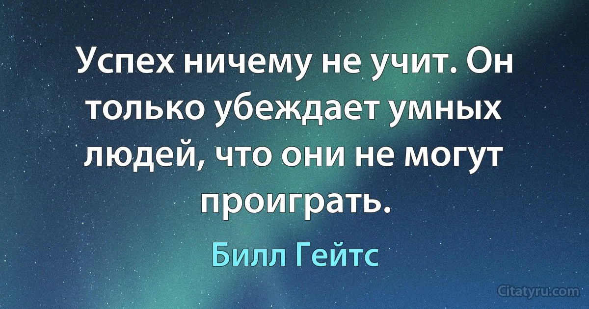 Успех ничему не учит. Он только убеждает умных людей, что они не могут проиграть. (Билл Гейтс)