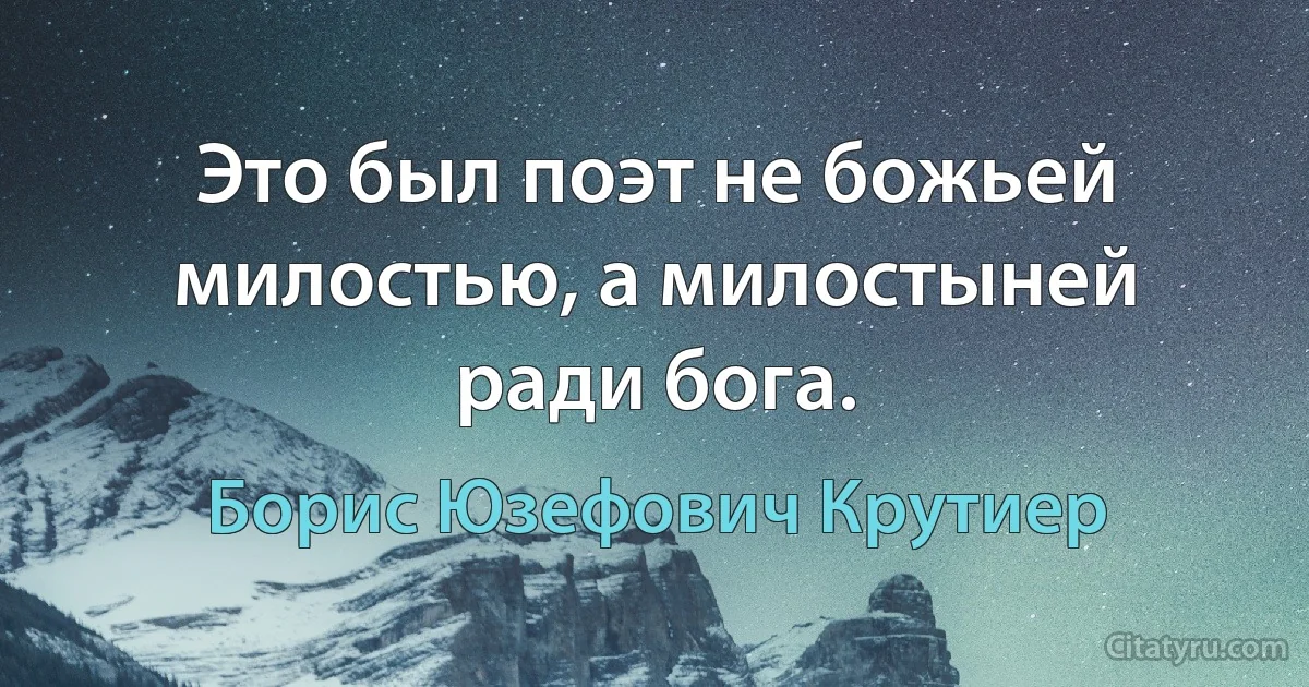 Это был поэт не божьей милостью, а милостыней ради бога. (Борис Юзефович Крутиер)