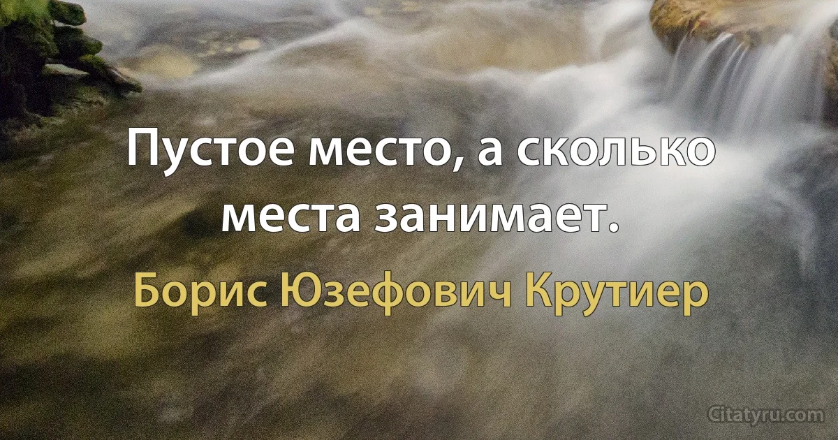 Пустое место, а сколько места занимает. (Борис Юзефович Крутиер)