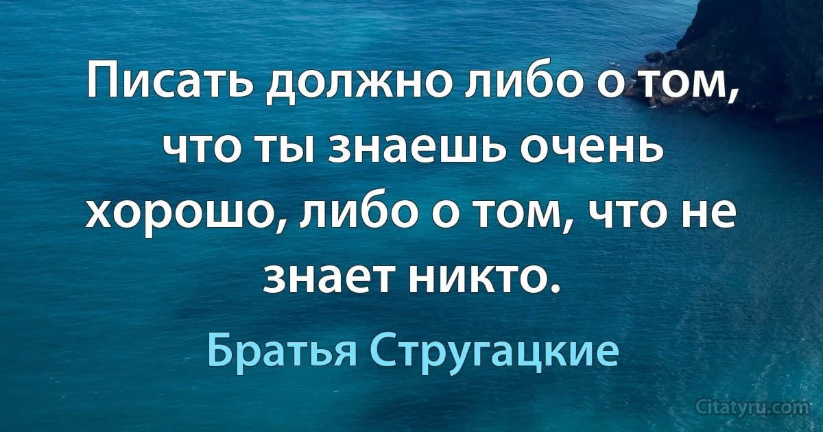 Писать должно либо о том, что ты знаешь очень хорошо, либо о том, что не знает никто. (Братья Стругацкие)