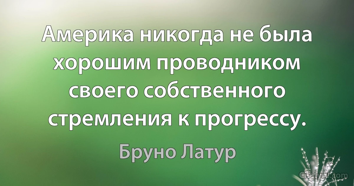 Америка никогда не была хорошим проводником своего собственного стремления к прогрессу. (Бруно Латур)