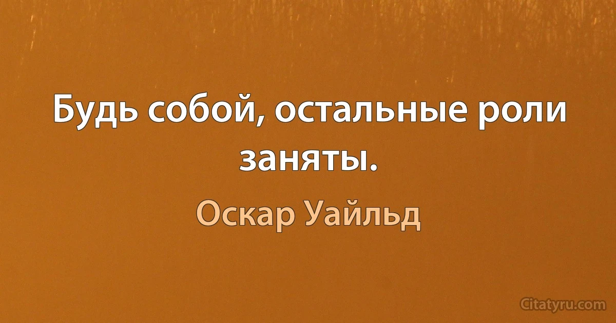 Будь собой, остальные роли заняты. (Оскар Уайльд)