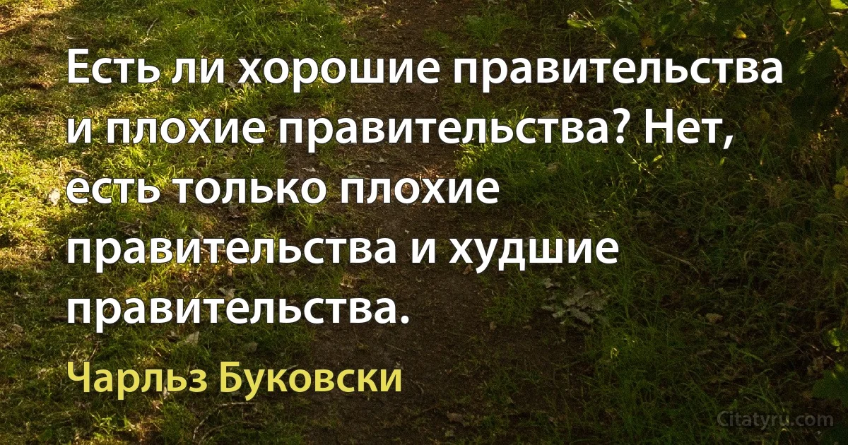 Есть ли хорошие правительства и плохие правительства? Нет, есть только плохие правительства и худшие правительства. (Чарльз Буковски)