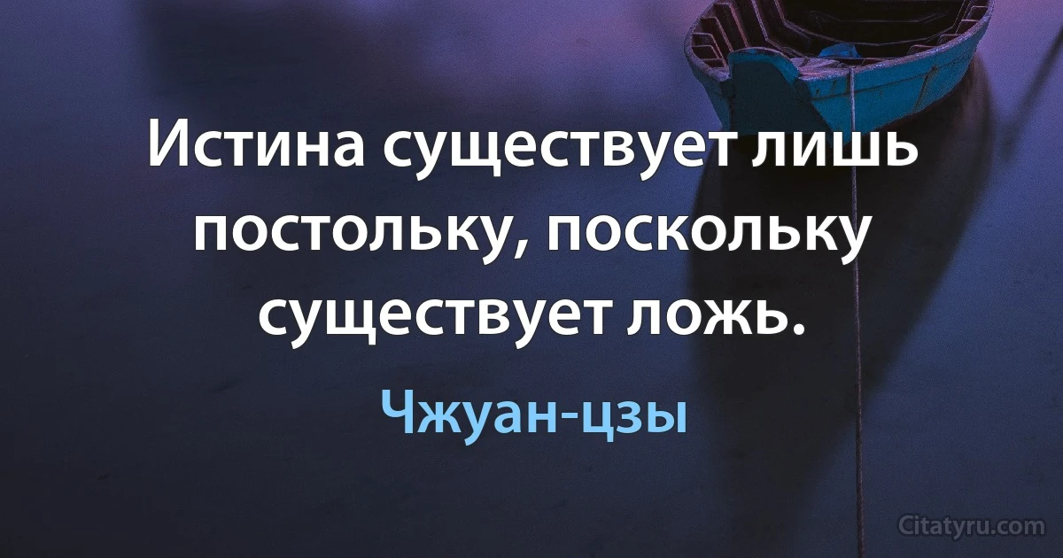 Истина существует лишь постольку, поскольку существует ложь. (Чжуан-цзы)