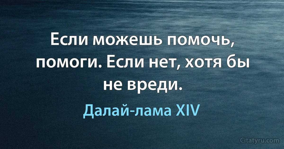 Если можешь помочь, помоги. Если нет, хотя бы не вреди. (Далай-лама XIV)