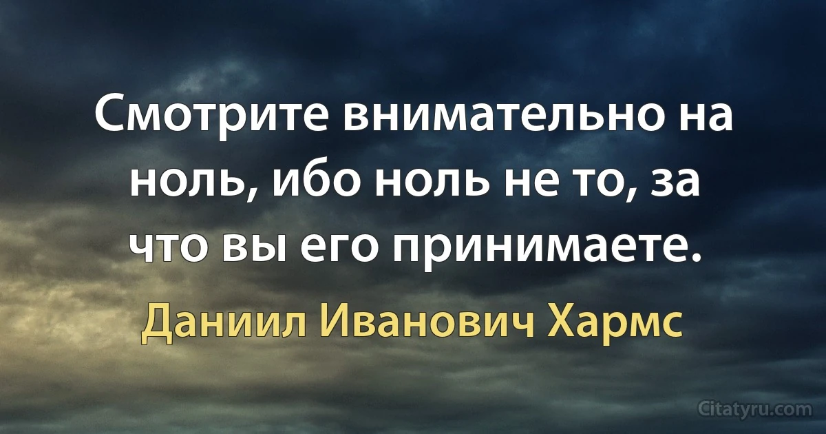 Смотрите внимательно на ноль, ибо ноль не то, за что вы его принимаете. (Даниил Иванович Хармс)