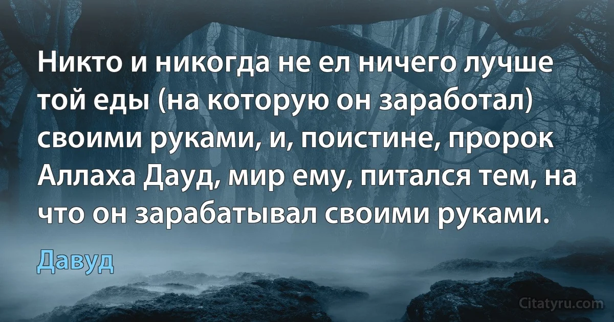 Никто и никогда не ел ничего лучше той еды (на которую он заработал) своими руками, и, поистине, пророк Аллаха Дауд, мир ему, питался тем, на что он зарабатывал своими руками. (Давуд)