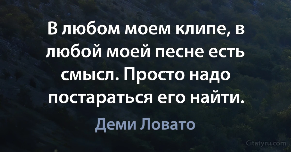 В любом моем клипе, в любой моей песне есть смысл. Просто надо постараться его найти. (Деми Ловато)