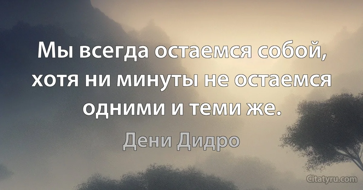 Мы всегда остаемся собой, хотя ни минуты не остаемся одними и теми же. (Дени Дидро)