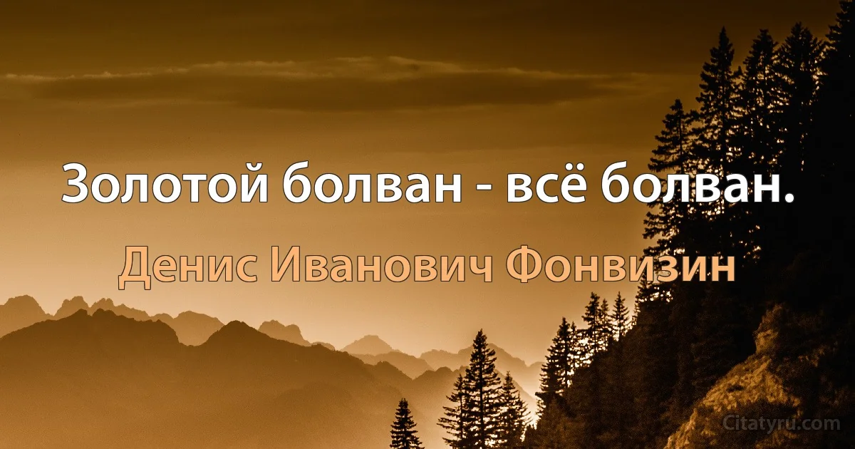 Золотой болван - всё болван. (Денис Иванович Фонвизин)