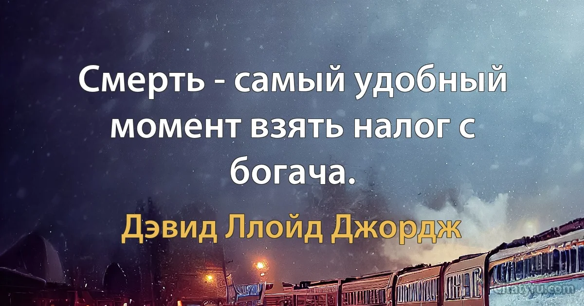 Смерть - самый удобный момент взять налог с богача. (Дэвид Ллойд Джордж)