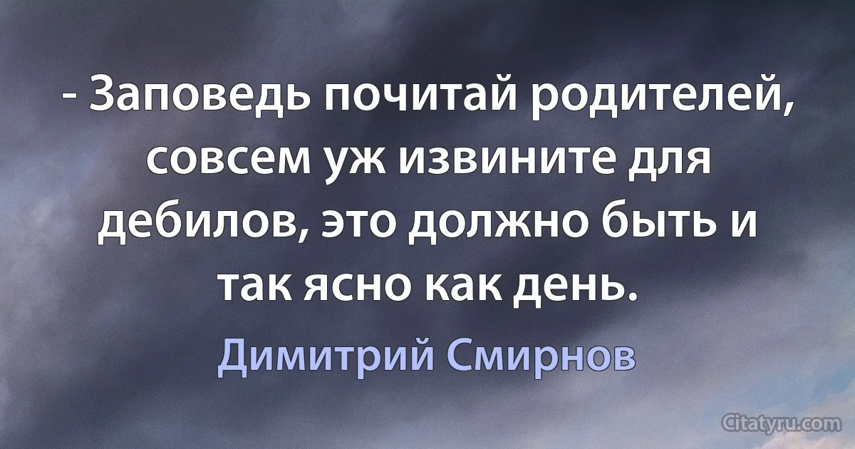 - Заповедь почитай родителей, совсем уж извините для дебилов, это должно быть и так ясно как день. (Димитрий Смирнов)