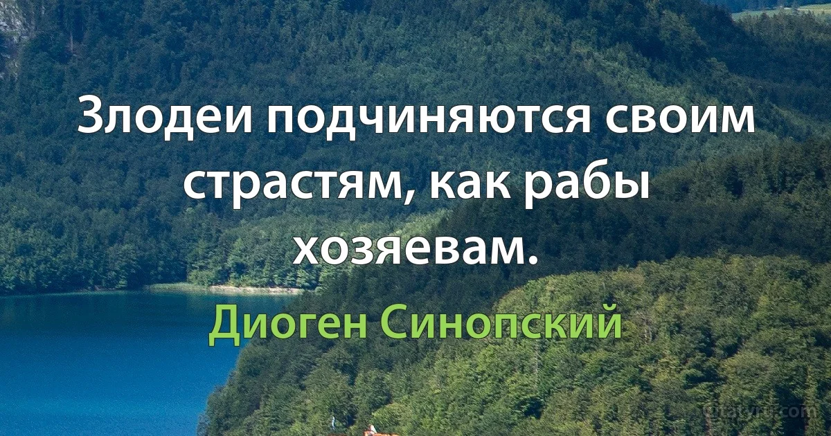 Злодеи подчиняются своим страстям, как рабы хозяевам. (Диоген Синопский)