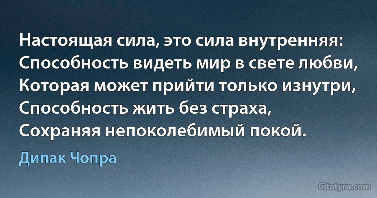 Настоящая сила, это сила внутренняя:
Способность видеть мир в свете любви,
Которая может прийти только изнутри, 
Способность жить без страха,
Сохраняя непоколебимый покой. (Дипак Чопра)