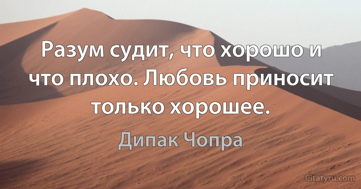 Разум судит, что хорошо и что плохо. Любовь приносит только хорошее. (Дипак Чопра)