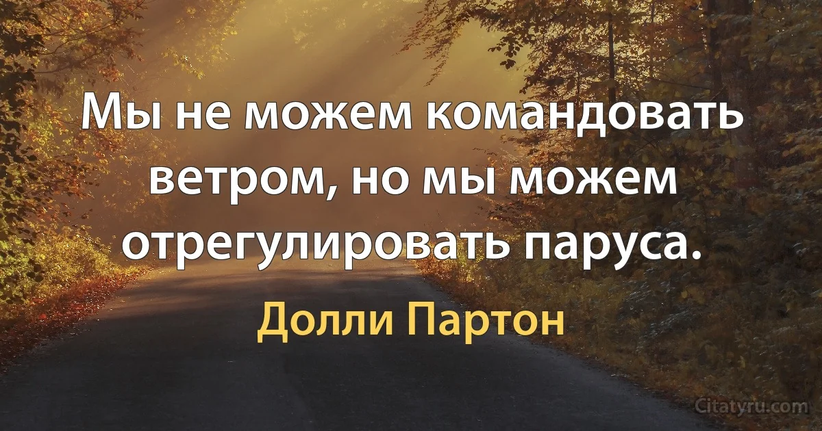 Мы не можем командовать ветром, но мы можем отрегулировать паруса. (Долли Партон)