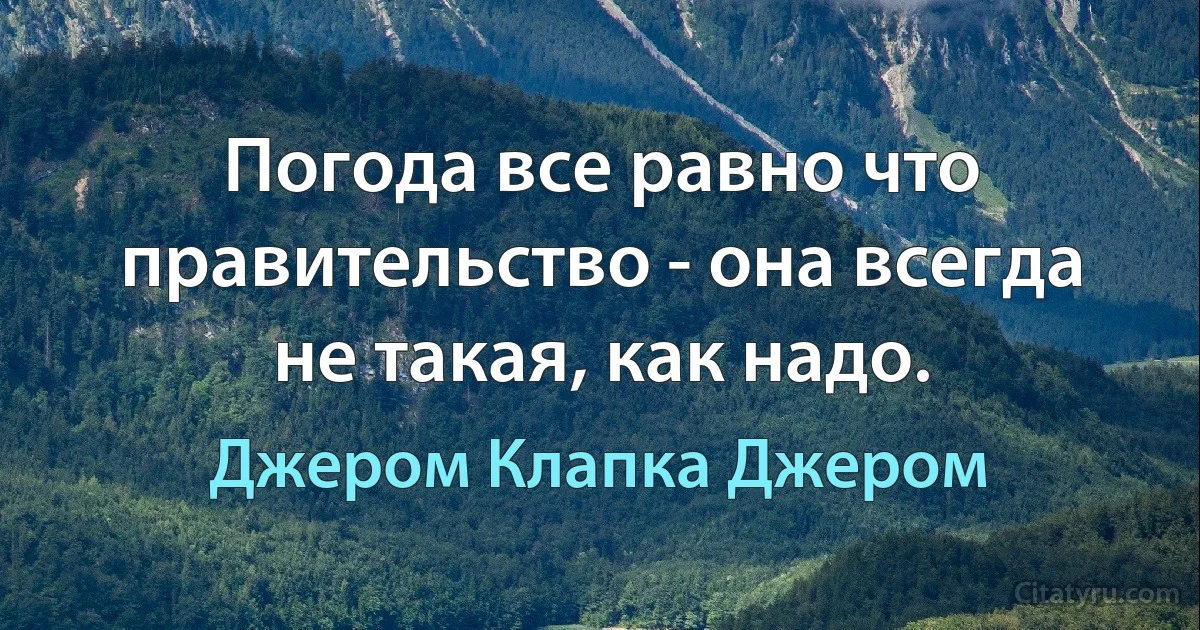 Погода все равно что правительство - она всегда не такая, как надо. (Джером Клапка Джером)