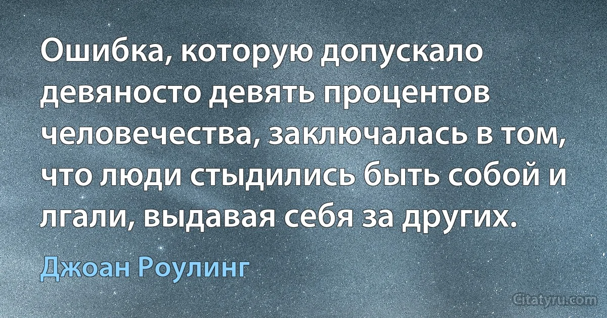 Ошибка, которую допускало девяносто девять процентов человечества, заключалась в том, что люди стыдились быть собой и лгали, выдавая себя за других. (Джоан Роулинг)