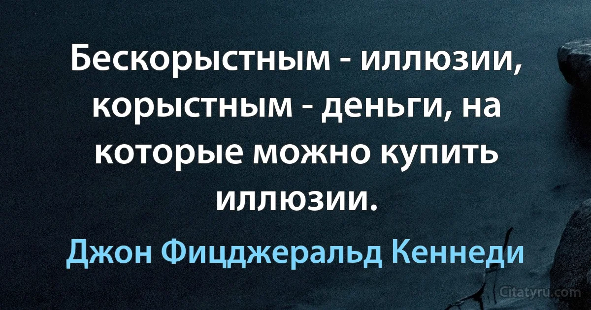 Бескорыстным - иллюзии, корыстным - деньги, на которые можно купить иллюзии. (Джон Фицджеральд Кеннеди)