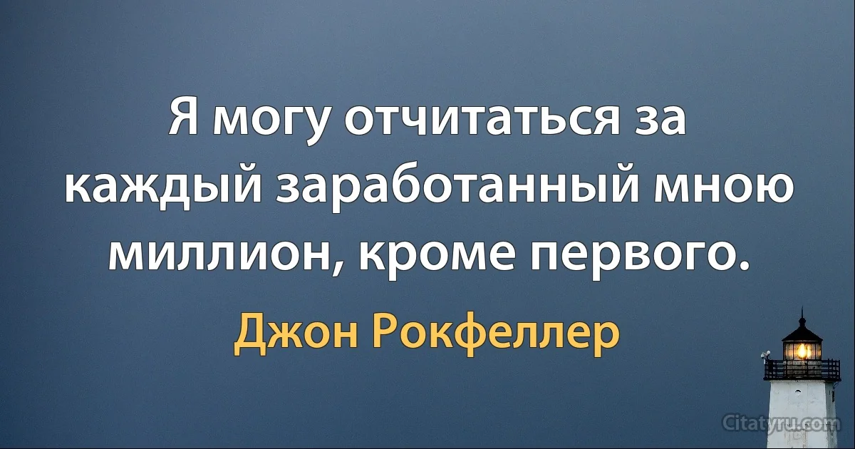 Я могу отчитаться за каждый заработанный мною миллион, кроме первого. (Джон Рокфеллер)